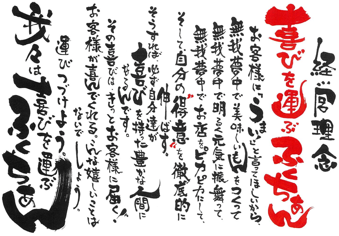 喜びを運ぶふくちあん お客様に「うまい！」と言ってほしいから、無我夢中で美味しいもんを作って、無我夢中で明るく元気に振る舞って、無我夢中でお店をピカピカにして、そして、自分の“得意”を徹底的に伸ばす。そうすれば、必ず自分たちが喜びを持った豊かな人間になるんです。その喜びは、きっとお客様に届く！　お客様が喜んでくれる。こんな嬉しいことはないでしょう。運び続けよう。我々は喜びを運ぶふくちあん。